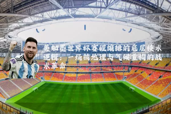 美加墨世界杯赛程编排的底层技术逻辑：一场被地理与气候重构的战术革命