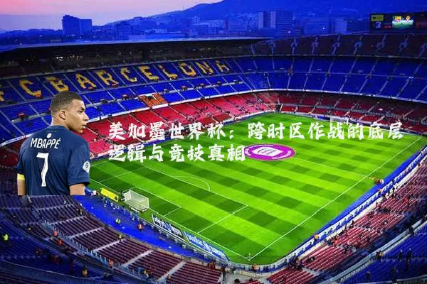 美加墨世界杯：跨时区作战的底层逻辑与竞技真相