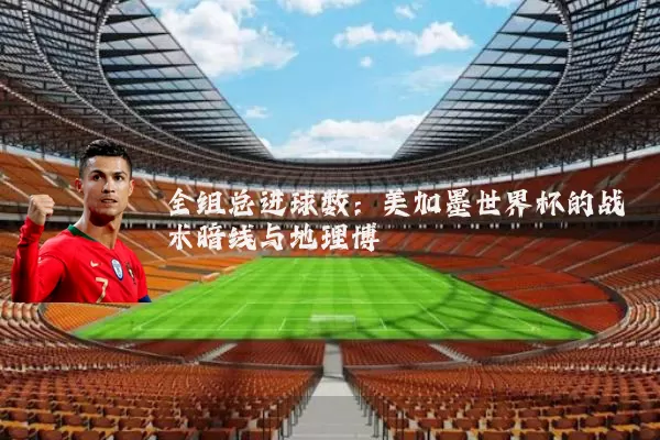 全组总进球数：美加墨世界杯的战术暗线与地理博弈