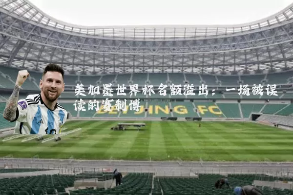 美加墨世界杯名额溢出：一场被误读的赛制博弈