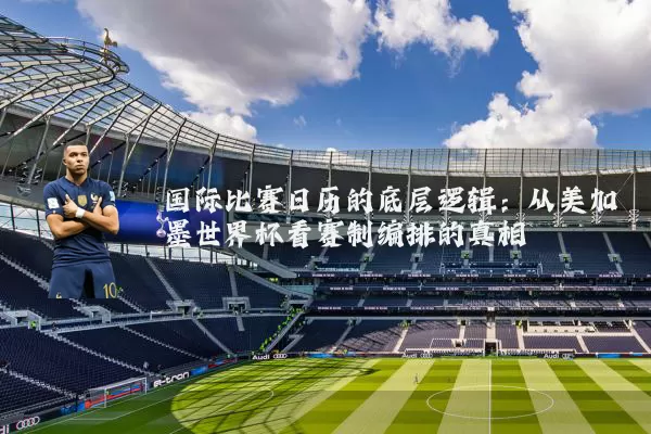 国际比赛日历的底层逻辑：从美加墨世界杯看赛制编排的真相