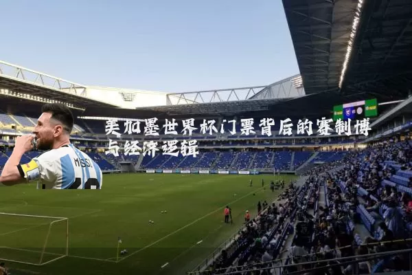 美加墨世界杯门票背后的赛制博弈与经济逻辑