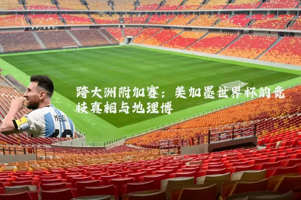 跨大洲附加赛：美加墨世界杯的竞技真相与地理博弈