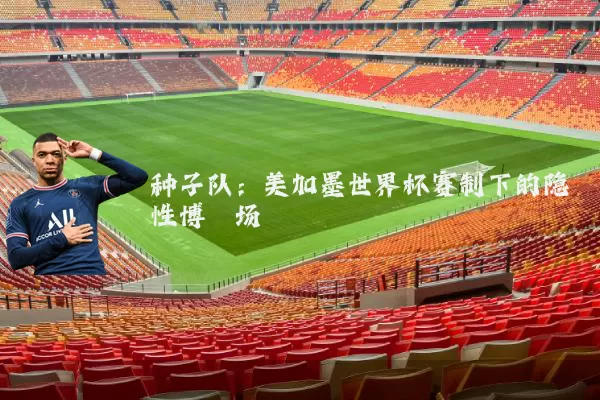 种子队：美加墨世界杯赛制下的隐性博弈场