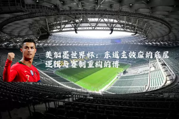 美加墨世界杯：东道主效应的底层逻辑与赛制重构的博弈