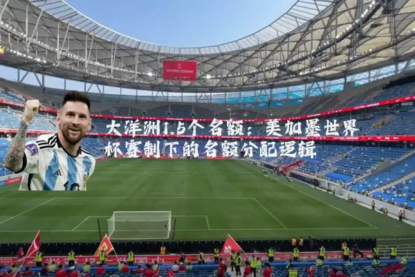大洋洲1.5个名额：美加墨世界杯赛制下的名额分配逻辑