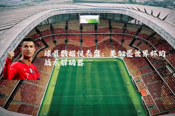 球员数据仪表盘：美加墨世界杯的战术解码器