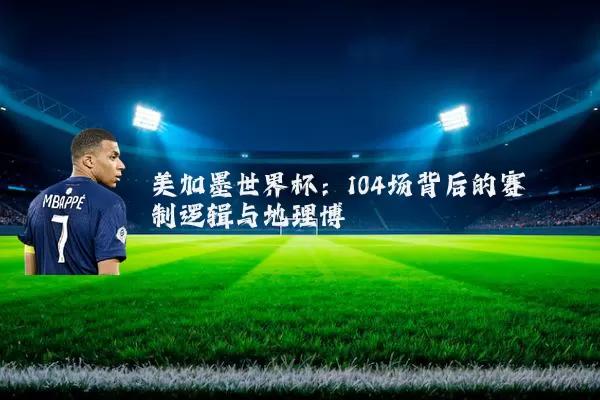 美加墨世界杯：104场背后的赛制逻辑与地理博弈