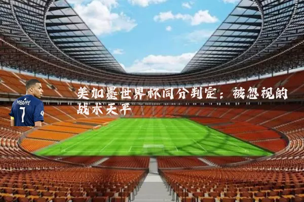 美加墨世界杯同分判定：被忽视的战术天平