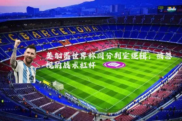 美加墨世界杯同分判定逻辑：被忽视的战术杠杆