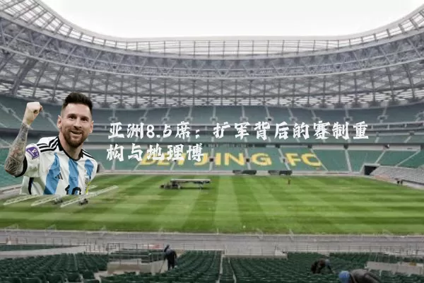亚洲8.5席：扩军背后的赛制重构与地理博弈