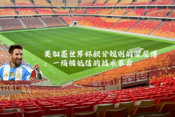 美加墨世界杯积分规则的深层博弈：一场被低估的战术革命