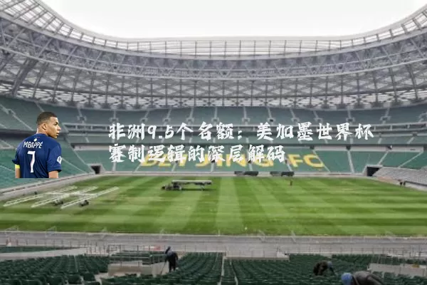 非洲9.5个名额：美加墨世界杯赛制逻辑的深层解码