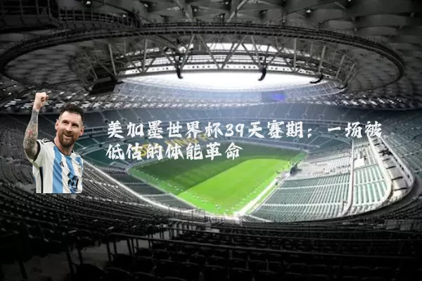 美加墨世界杯39天赛期：一场被低估的体能革命