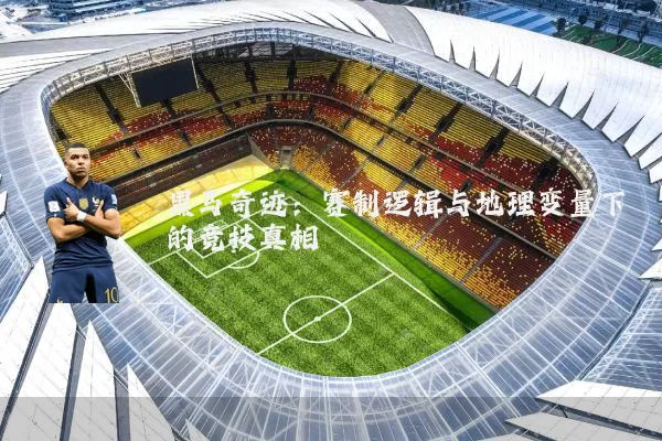 黑马奇迹：赛制逻辑与地理变量下的竞技真相