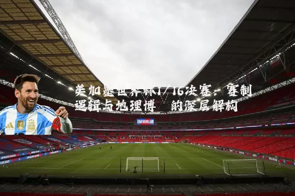 美加墨世界杯1/16决赛：赛制逻辑与地理博弈的深层解构