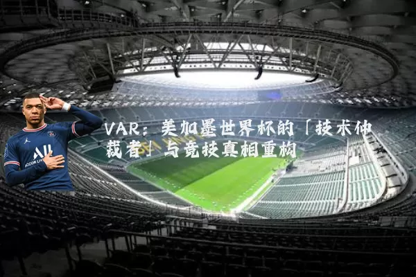 VAR:美加墨世界杯的「技术仲裁者」与竞技真相重构