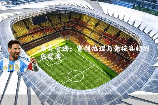 黑马奇迹:赛制地理与竞技真相的底层博弈