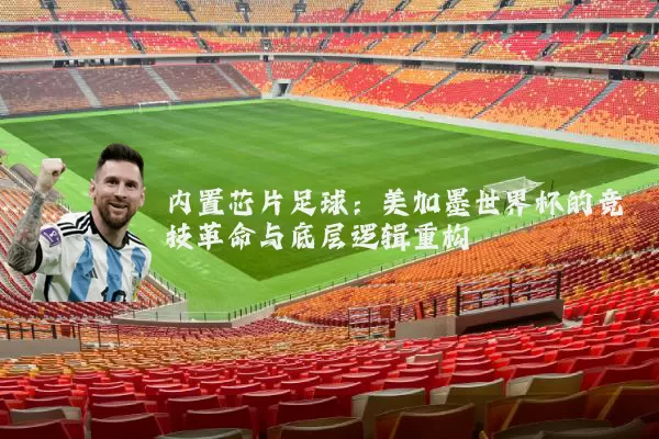 内置芯片足球：美加墨世界杯的竞技革命与底层逻辑重构