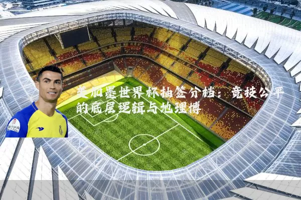 美加墨世界杯抽签分档：竞技公平的底层逻辑与地理博弈