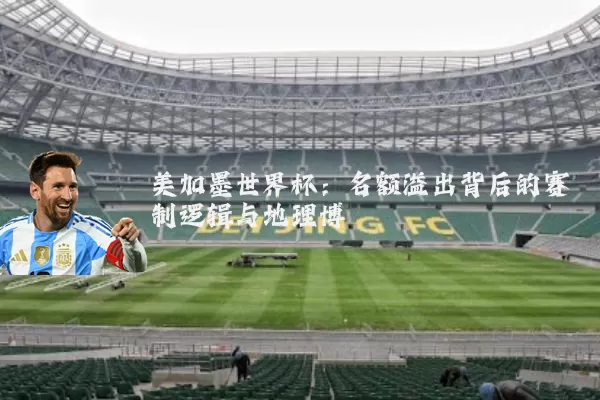 美加墨世界杯：名额溢出背后的赛制逻辑与地理博弈