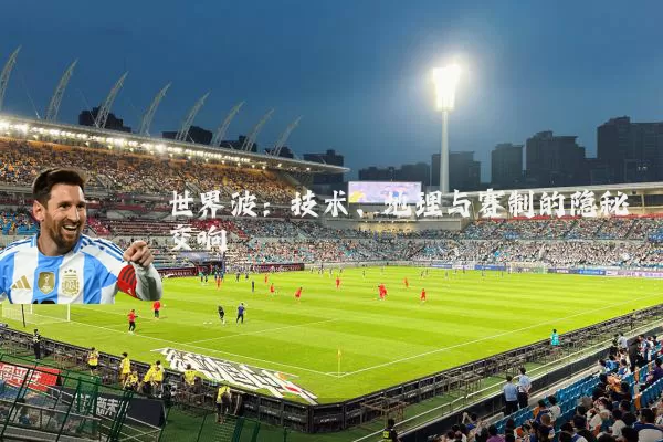 世界波:技术、地理与赛制的隐秘交响