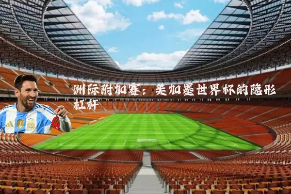 洲际附加赛:美加墨世界杯的隐形杠杆