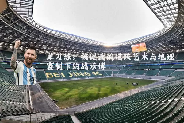 单刀球:被误读的进攻艺术与地理赛制下的战术博弈