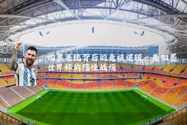 购票系统背后的竞技逻辑:美加墨世界杯的隐性战场