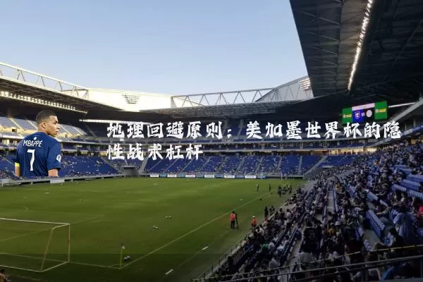 地理回避原则:美加墨世界杯的隐性战术杠杆