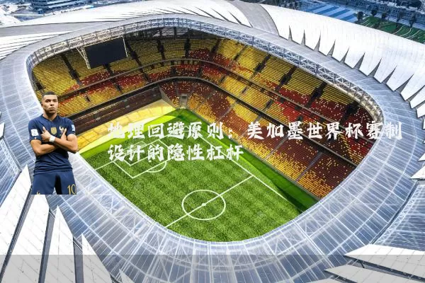 地理回避原则：美加墨世界杯赛制设计的隐性杠杆