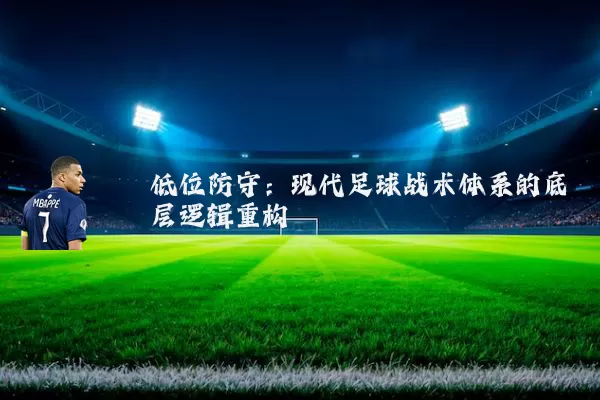 低位防守:现代足球战术体系的底层逻辑重构