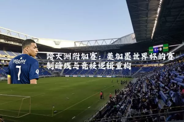 跨大洲附加赛:美加墨世界杯的赛制暗线与竞技逻辑重构