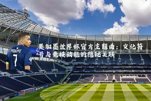 美加墨世界杯官方主题曲:文化符号与竞技动能的隐秘关联