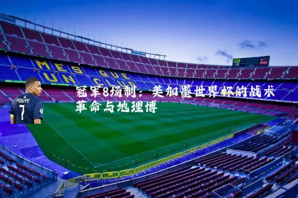 冠军8场制：美加墨世界杯的战术革命与地理博弈