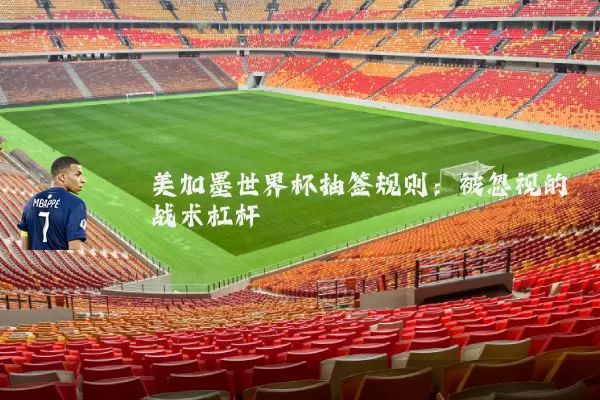 美加墨世界杯抽签规则：被忽视的战术杠杆