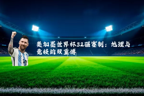 美加墨世界杯32强赛制:地理与竞技的双重博弈