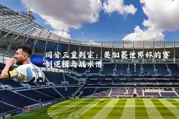 同分三重判定:美加墨世界杯的赛制逻辑与战术博弈