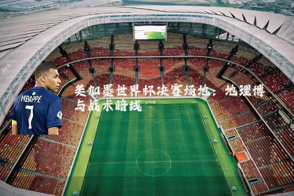 美加墨世界杯决赛场地：地理博弈与战术暗线