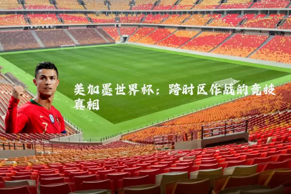 美加墨世界杯:跨时区作战的竞技真相