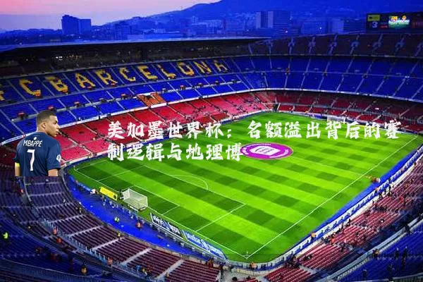 美加墨世界杯:名额溢出背后的赛制逻辑与地理博弈