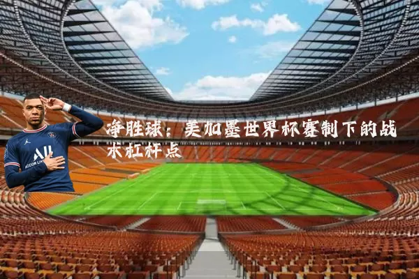 净胜球：美加墨世界杯赛制下的战术杠杆点