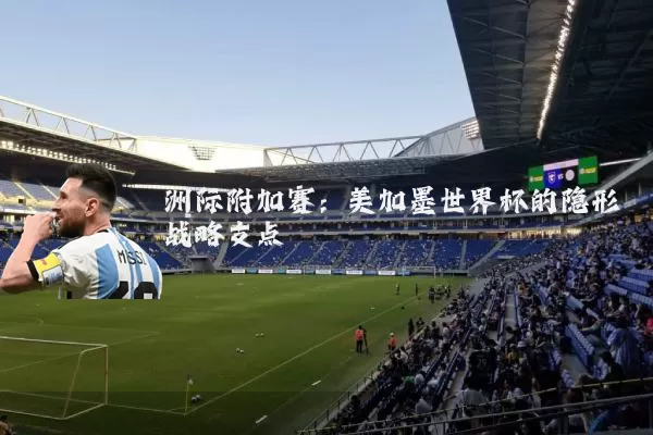 洲际附加赛：美加墨世界杯的隐形战略支点