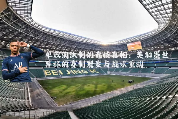 单败淘汰制的竞技真相：美加墨世界杯的赛制裂变与战术重构