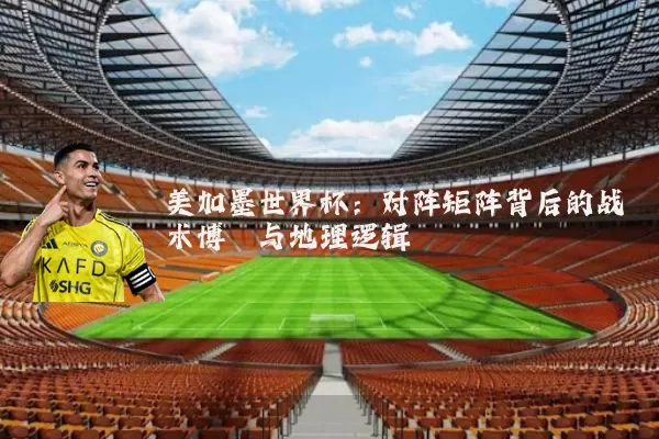 美加墨世界杯:对阵矩阵背后的战术博弈与地理逻辑