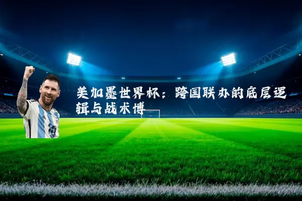 美加墨世界杯：跨国联办的底层逻辑与战术博弈