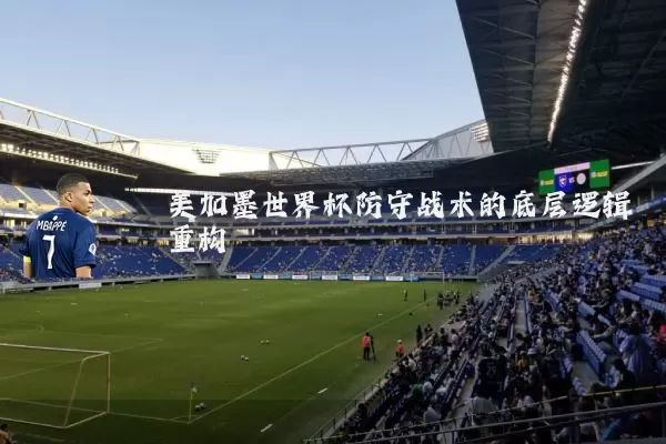 美加墨世界杯防守战术的底层逻辑重构