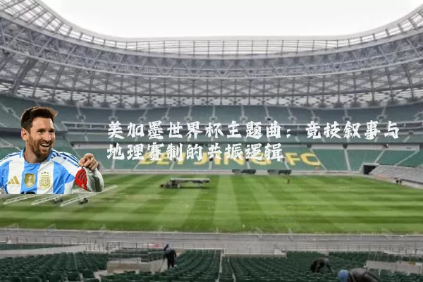 美加墨世界杯主题曲：竞技叙事与地理赛制的共振逻辑