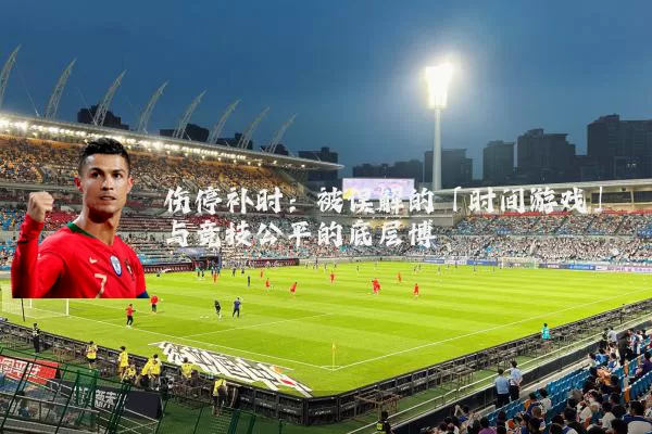 伤停补时:被误解的「时间游戏」与竞技公平的底层博弈