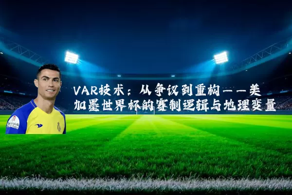 VAR技术:从争议到重构——美加墨世界杯的赛制逻辑与地理变量